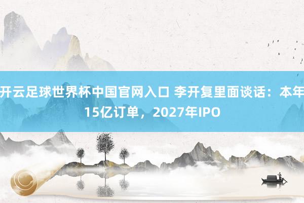 開云足球世界杯中國官網入口 李開復里面談話：本年15億訂單，2027年IPO