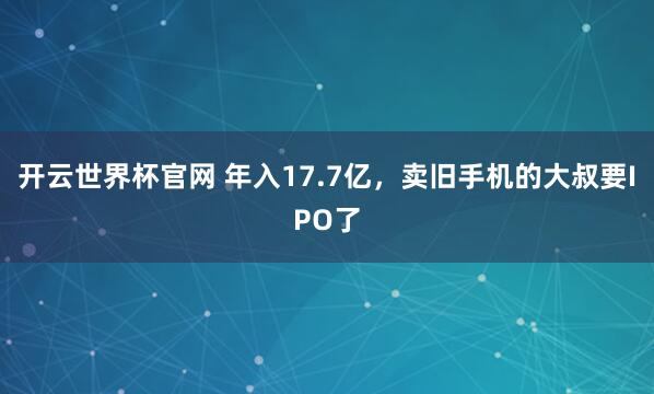 開云世界杯官網(wǎng) 年入17.7億，賣舊手機(jī)的大叔要IPO了