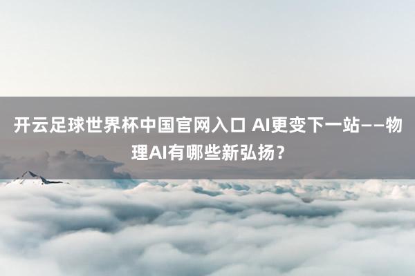 開云足球世界杯中國官網入口 AI更變下一站——物理AI有哪些新弘揚?