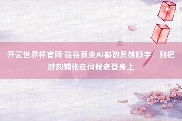 開云世界杯官網 硅谷頂尖AI斟酌員姚順宇:別把時刻鋪張在伺候老登身上
