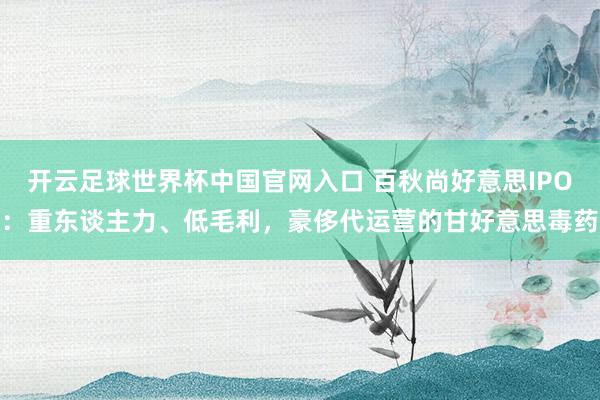 開云足球世界杯中國官網入口 百秋尚好意思IPO:重東談主力、低毛利,豪侈代運營的甘好意思毒藥