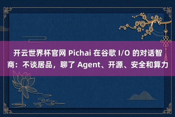 開云世界杯官網 Pichai 在谷歌 I/O 的對話智商:不談居品,聊了 Agent、開源、安全和算力
