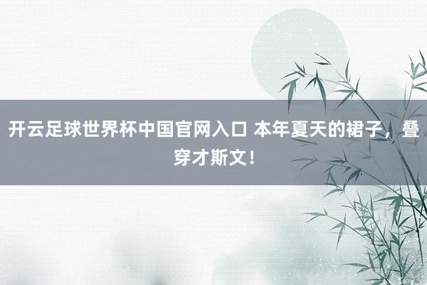 開云足球世界杯中國官網入口 本年夏天的裙子,疊穿才斯文!