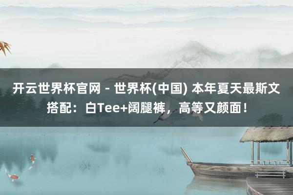 開云世界杯官網 - 世界杯(中國) 本年夏天最斯文搭配:白Tee+闊腿褲,高等又顏面!