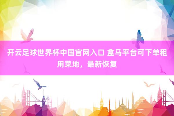 開云足球世界杯中國官網入口 盒馬平臺可下單租用菜地,最新恢復