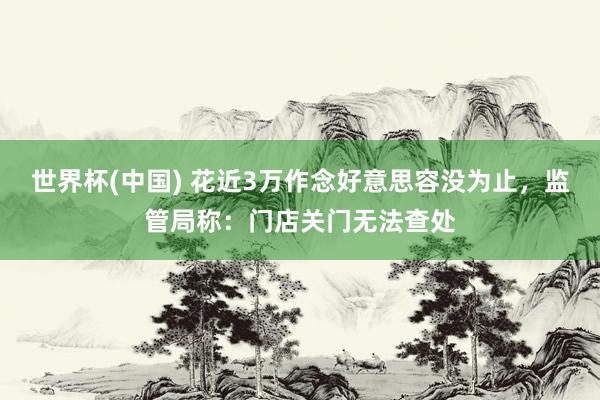 世界杯(中國) 花近3萬作念好意思容沒為止，監管局稱：門店關門無法查處