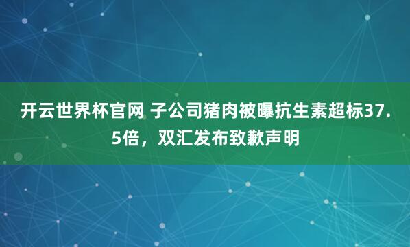 開云世界杯官網 子公司豬肉被曝抗生素超標37.5倍,雙匯發布致歉聲明