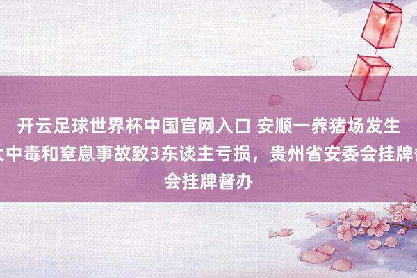 開云足球世界杯中國官網入口 安順一養豬場發生較大中毒和窒息事故致3東談主虧損,貴州省安委會掛牌督辦