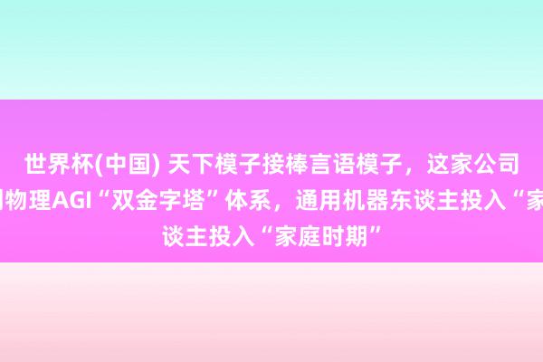 世界杯(中國) 天下模子接棒言語模子，這家公司民眾始創(chuàng)物理AGI“雙金字塔”體系，通用機(jī)器東談主投入“家庭時(shí)期”