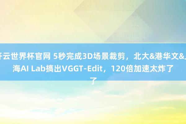 開云世界杯官網 5秒完成3D場景裁剪,北大&港華文&上海AI Lab搞出VGGT-Edit,120倍加速太炸了