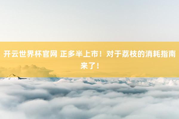 開云世界杯官網 正多半上市!對于荔枝的消耗指南來了!