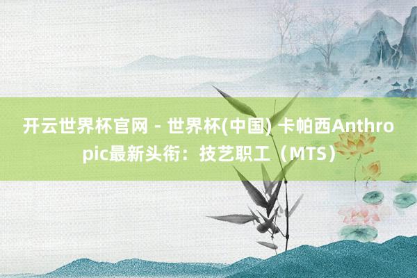 開云世界杯官網 - 世界杯(中國) 卡帕西Anthropic最新頭銜:技藝職工(MTS)