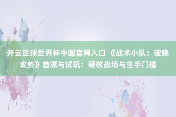 開云足球世界杯中國官網入口 《戰術小隊:破曉攻勢》首曝與試玩:硬核戰場與生手門檻