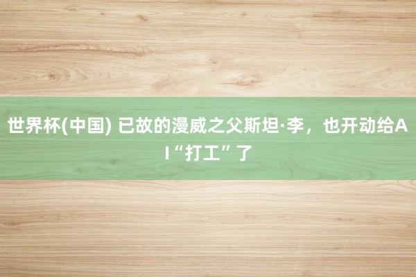 世界杯(中國) 已故的漫威之父斯坦·李,也開動給AI“打工”了