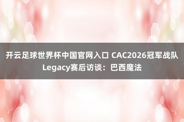 開云足球世界杯中國官網入口 CAC2026冠軍戰(zhàn)隊Legacy賽后訪談：巴西魔法