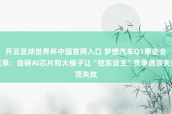 開(kāi)云足球世界杯中國(guó)官網(wǎng)入口 夢(mèng)想汽車Q1事跡會(huì)實(shí)錄：自研AI芯片和大模子讓“挖東談主”競(jìng)爭(zhēng)透頂失效