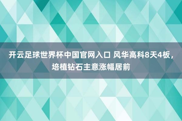 開云足球世界杯中國官網(wǎng)入口 風(fēng)華高科8天4板,培植鉆石主意漲幅居前