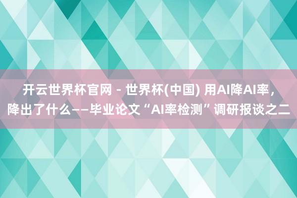 開云世界杯官網(wǎng) - 世界杯(中國(guó)) 用AI降A(chǔ)I率，降出了什么——畢業(yè)論文“AI率檢測(cè)”調(diào)研報(bào)談之二