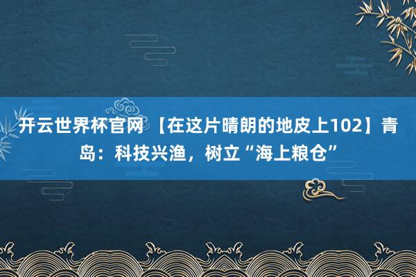 開云世界杯官網 【在這片晴朗的地皮上102】青島:科技興漁,樹立“海上糧倉”