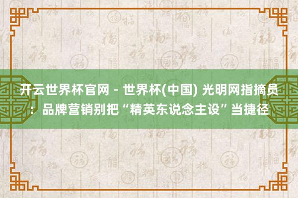 開云世界杯官網 - 世界杯(中國) 光明網指摘員:品牌營銷別把“精英東說念主設”當捷徑