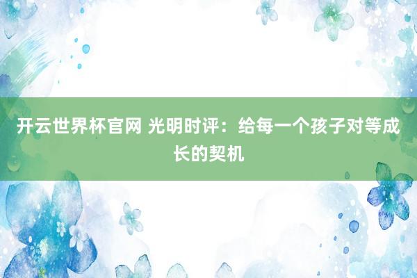 開云世界杯官網 光明時評:給每一個孩子對等成長的契機