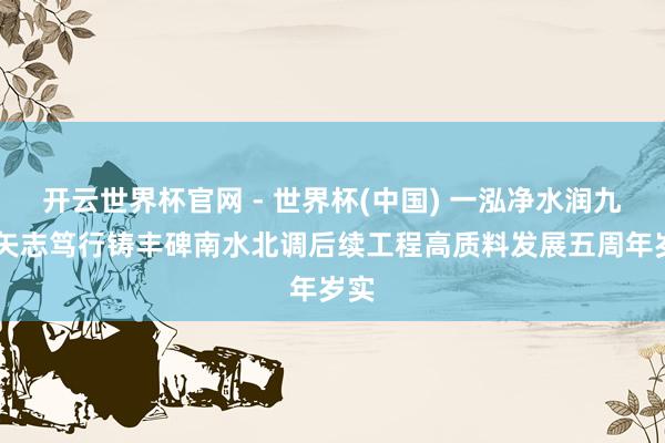開云世界杯官網(wǎng) - 世界杯(中國) 一泓凈水潤九囿 矢志篤行鑄豐碑南水北調(diào)后續(xù)工程高質(zhì)料發(fā)展五周年歲實