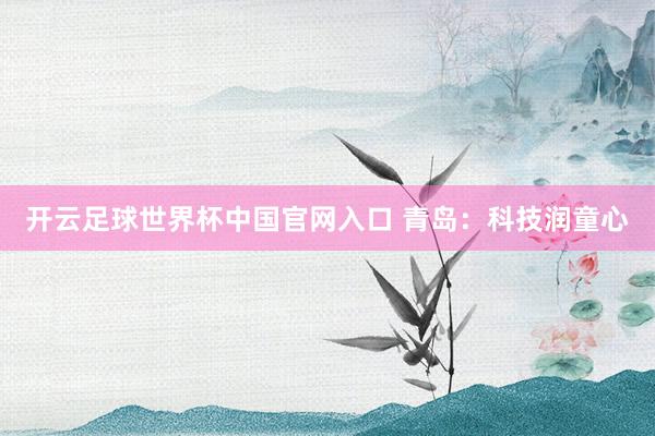 開(kāi)云足球世界杯中國(guó)官網(wǎng)入口 青島：科技潤(rùn)童心