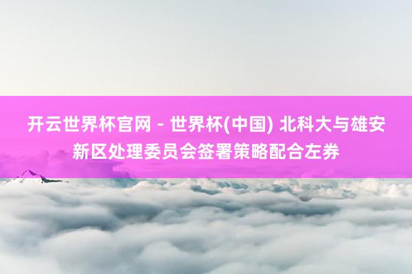開(kāi)云世界杯官網(wǎng) - 世界杯(中國(guó)) 北科大與雄安新區(qū)處理委員會(huì)簽署策略配合左券