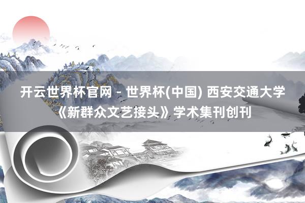 開云世界杯官網 - 世界杯(中國) 西安交通大學《新群眾文藝接頭》學術集刊創(chuàng)刊