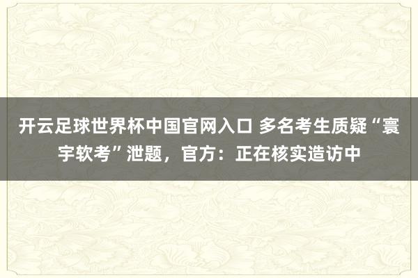 開云足球世界杯中國官網(wǎng)入口 多名考生質疑“寰宇軟考”泄題，官方：正在核實造訪中