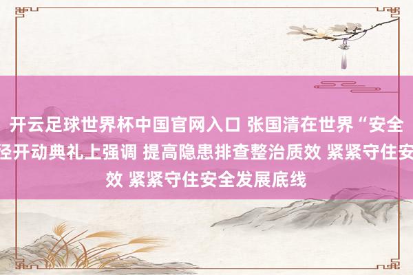 開云足球世界杯中國官網(wǎng)入口 張國清在世界“安全分娩月”行徑開動(dòng)典禮上強(qiáng)調(diào) 提高隱患排查整治質(zhì)效 緊緊守住安全發(fā)展底線