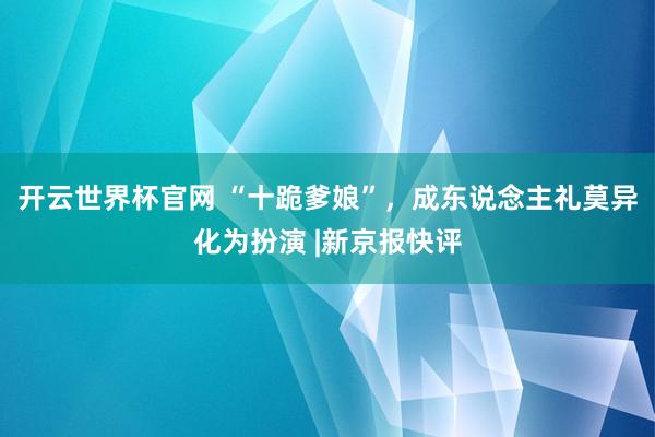 開云世界杯官網 “十跪爹娘”，成東說念主禮莫異化為扮演 |新京報快評