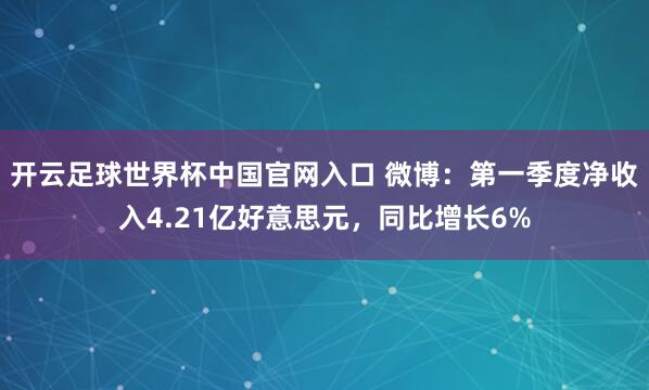 開云足球世界杯中國官網(wǎng)入口 微博:第一季度凈收入4.21億好意思元,同比增長6%