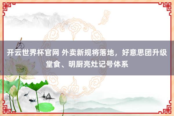開云世界杯官網(wǎng) 外賣新規(guī)將落地，好意思團升級堂食、明廚亮灶記號體系