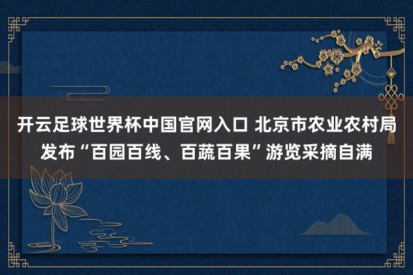 開云足球世界杯中國官網入口 北京市農業(yè)農村局發(fā)布“百園百線、百蔬百果”游覽采摘自滿