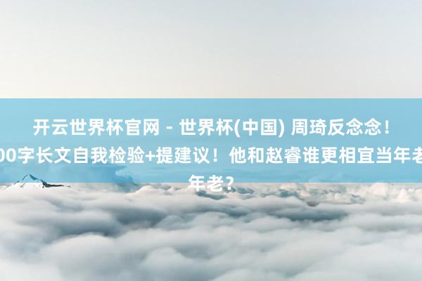 開云世界杯官網(wǎng) - 世界杯(中國(guó)) 周琦反念念！600字長(zhǎng)文自我檢驗(yàn)+提建議！他和趙睿誰更相宜當(dāng)年老？