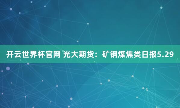 開云世界杯官網 光大期貨：礦鋼煤焦類日報5.29