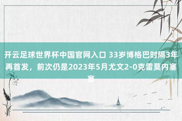 開云足球世界杯中國官網入口 33歲博格巴時隔3年再首發,前次仍是2023年5月尤文2-0克雷莫內塞