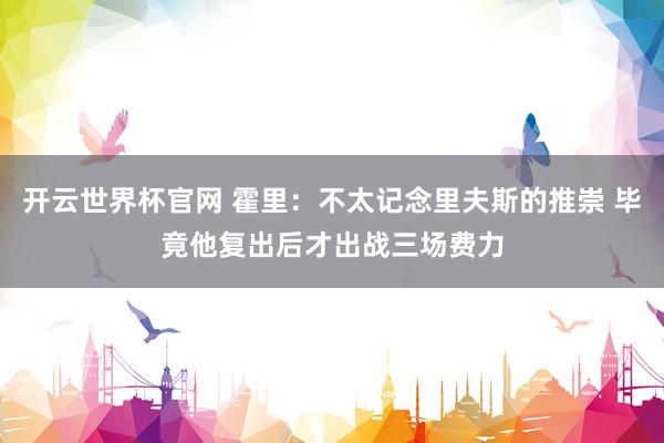 開云世界杯官網 霍里:不太記念里夫斯的推崇 畢竟他復出后才出戰三場費力