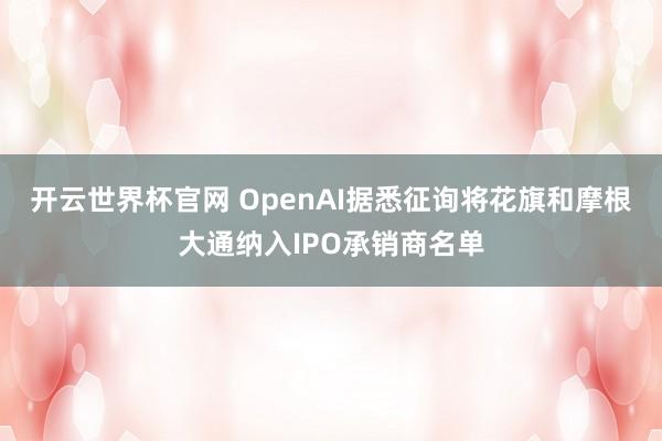開(kāi)云世界杯官網(wǎng) OpenAI據(jù)悉征詢將花旗和摩根大通納入IPO承銷商名單
