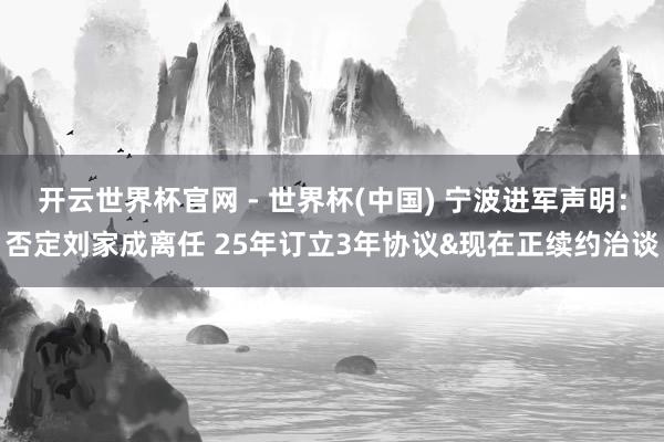 開云世界杯官網 - 世界杯(中國) 寧波進軍聲明:否定劉家成離任 25年訂立3年協議&現在正續約治談