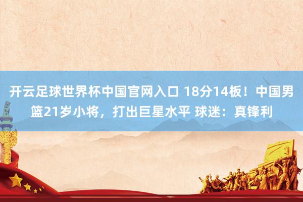 開(kāi)云足球世界杯中國(guó)官網(wǎng)入口 18分14板！中國(guó)男籃21歲小將，打出巨星水平 球迷：真鋒利