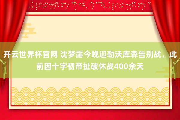 開云世界杯官網(wǎng) 沈夢露今晚迎勒沃庫森告別戰(zhàn),此前因十字韌帶扯破休戰(zhàn)400余天