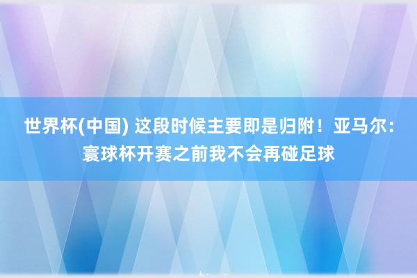世界杯(中國(guó)) 這段時(shí)候主要即是歸附！亞馬爾：寰球杯開賽之前我不會(huì)再碰足球
