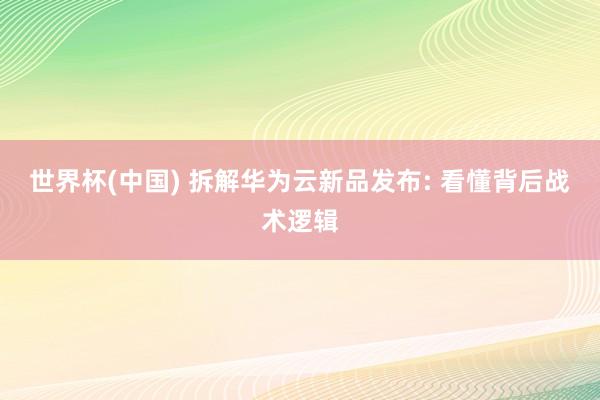 世界杯(中國) 拆解華為云新品發(fā)布: 看懂背后戰(zhàn)術(shù)邏輯