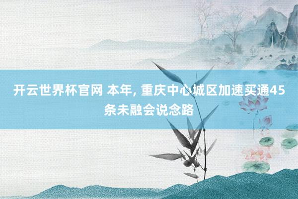 開云世界杯官網 本年, 重慶中心城區加速買通45條未融會說念路