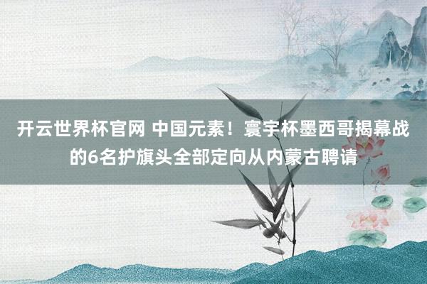開云世界杯官網(wǎng) 中國元素!寰宇杯墨西哥揭幕戰(zhàn)的6名護旗頭全部定向從內(nèi)蒙古聘請