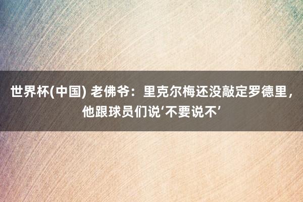 世界杯(中國) 老佛爺：里克爾梅還沒敲定羅德里，他跟球員們說‘不要說不’