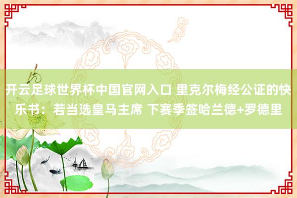 開云足球世界杯中國官網入口 里克爾梅經公證的快樂書:若當選皇馬主席 下賽季簽哈蘭德+羅德里