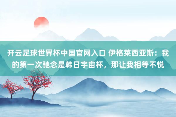開云足球世界杯中國官網(wǎng)入口 伊格萊西亞斯：我的第一次馳念是韓日宇宙杯，那讓我相等不悅